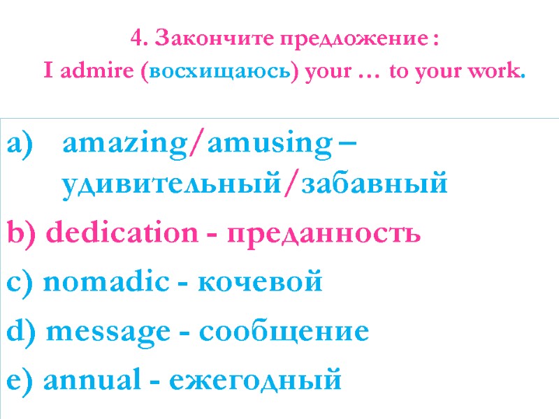 4. Закончите предложение : I admire (восхищаюсь) your … to your work. amazing/amusing –